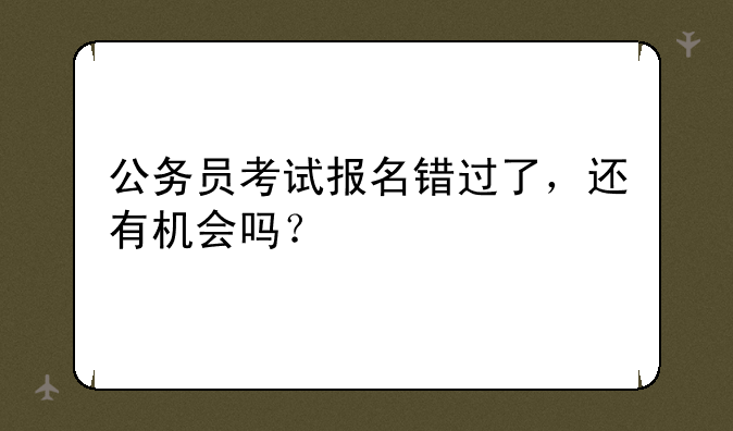 公务员考试报名错过了，还有机会吗？