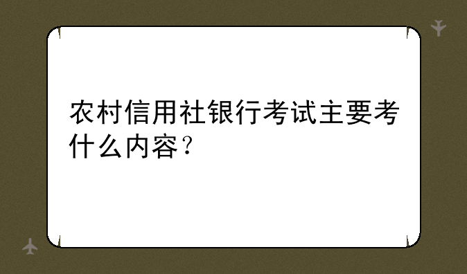 农村信用社银行考试主要考什么内容？