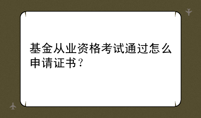 基金从业资格考试通过怎么申请证书？
