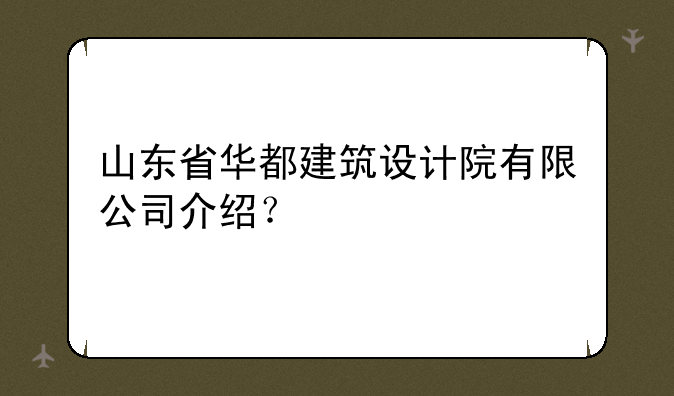 山东省华都建筑设计院有限公司介绍？