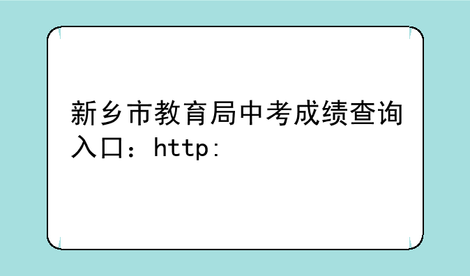 新乡市教育局中考成绩查询入口：http://gzzs.jyt.henan.gov.cn/zk/