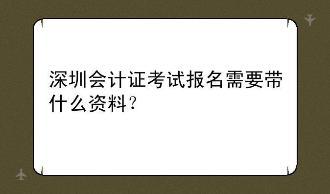 深圳会计证考试报名需要带什么资料？
