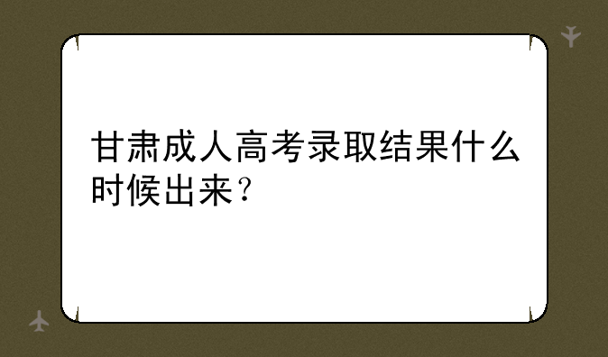 甘肃成人高考录取结果什么时候出来？