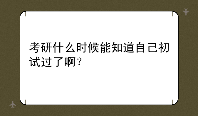 考研什么时候能知道自己初试过了啊？