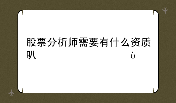 股票分析师需要有什么资质可以考证？