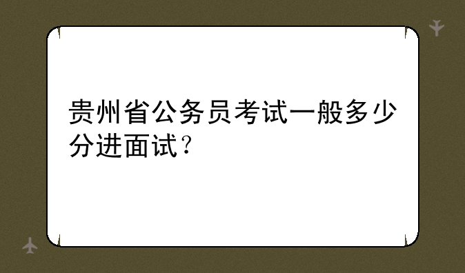 贵州省公务员考试一般多少分进面试？