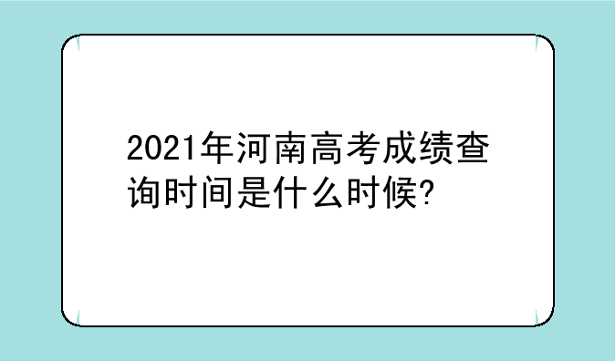 2021年河南高考成绩查询时间是什么时候?