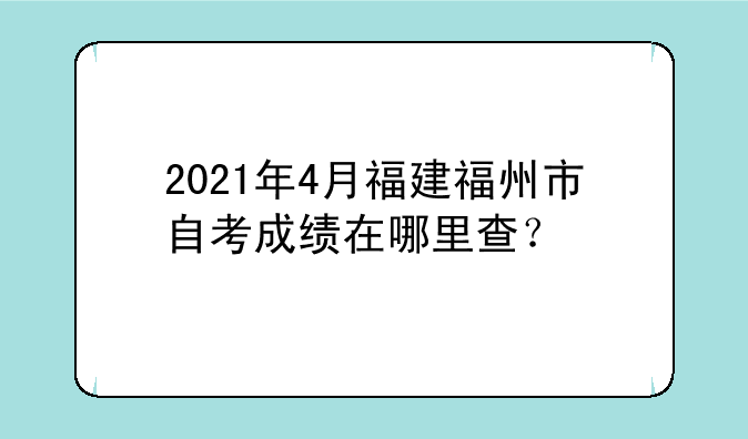2021年4月福建福州市自考成绩在哪里查？