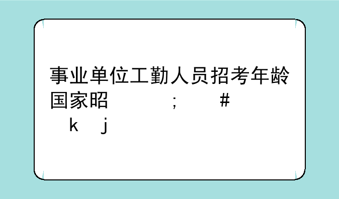 事业单位工勤人员招考年龄国家是怎么规定的