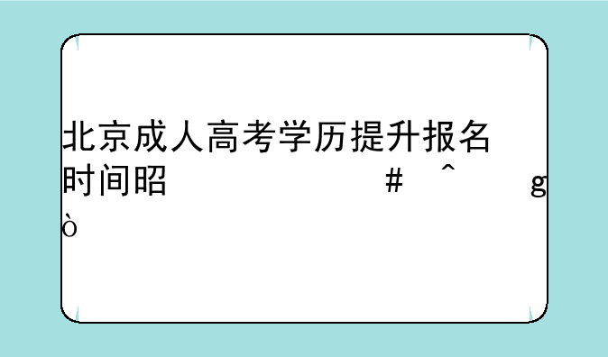 北京成人高考学历提升报名时间是什么时候？