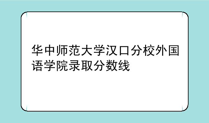 华中师范大学汉口分校外国语学院录取分数线