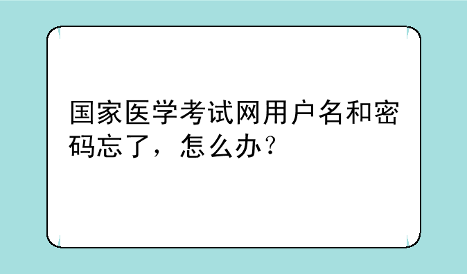 国家医学考试网用户名和密码忘了，怎么办？