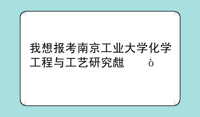我想报考南京工业大学化学工程与工艺研究生？
