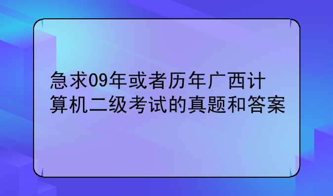 急求09年或者历年广西计算机二级考试的真题和答案