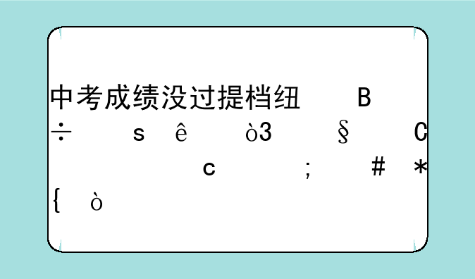 中考成绩没过提档线落榜了，孩子想上高中怎么办？