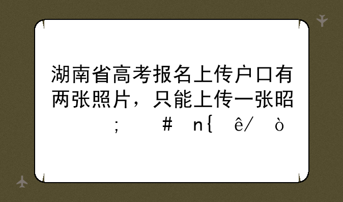 湖南省高考报名上传户口有两张照片，只能上传一张是怎么回事？