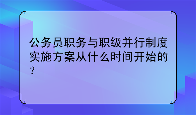 公务员职务与职级并行制度实施方案从什么时间开始的？