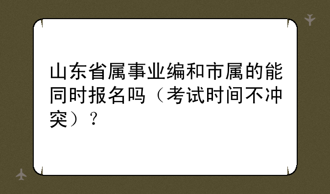 山东省属事业编和市属的能同时报名吗（考试时间不冲突）？