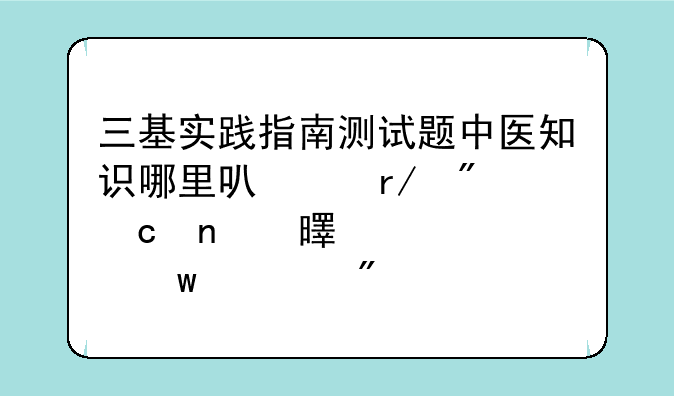 三基实践指南测试题中医知识哪里可以看到题目书　第九部分　中医护理