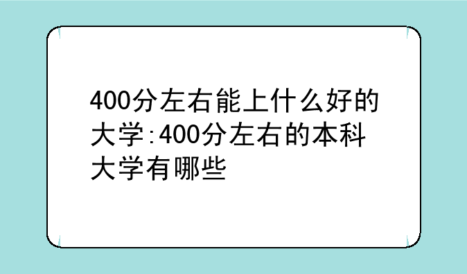 400分左右能上什么好的大学:400分左右的本科大学有哪些
