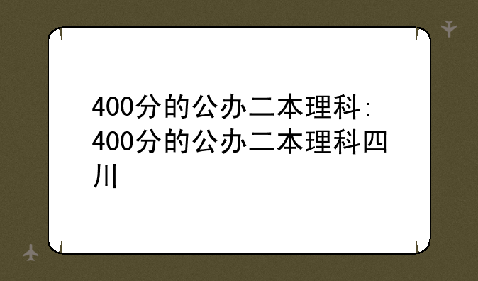 400分的公办二本理科:400分的公办二本理科四川