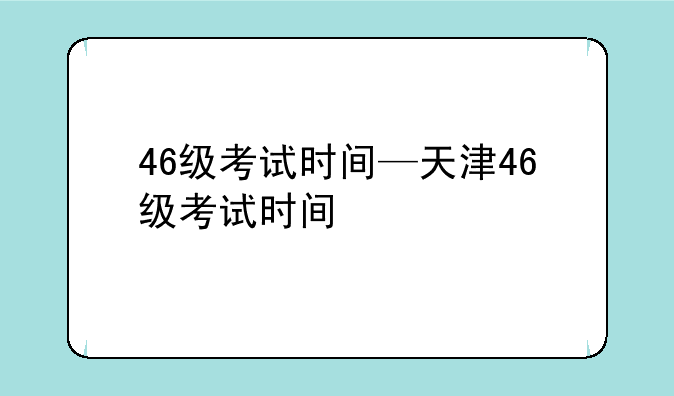 46级考试时间—天津46级考试时间
