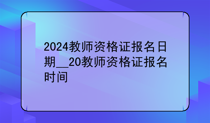 2024教师资格证报名日期__20教师资格证报名时间