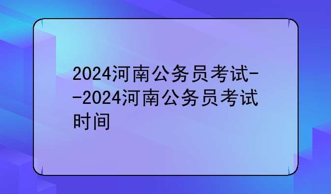 2024河南公务员考试--2024河南公务员考试时间