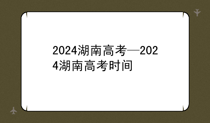 2024湖南高考—2024湖南高考时间