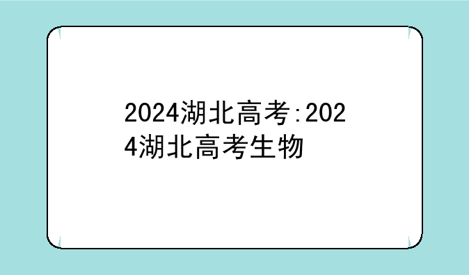 2024湖北高考:2024湖北高考生物