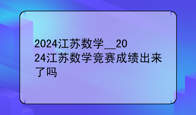 2024江苏数学__2024江苏数学竞赛成绩出来了吗
