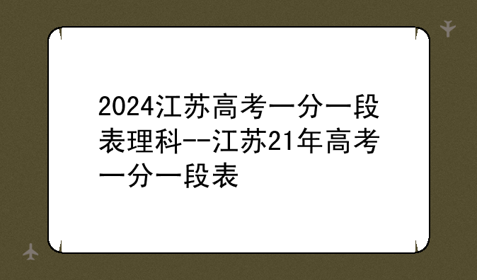 2024江苏高考一分一段表理科--江苏21年高考一分一段表