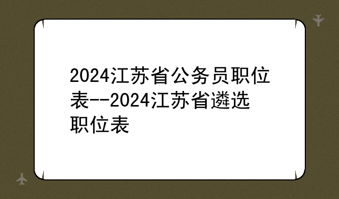 2024江苏省公务员职位表--2024江苏省遴选职位表