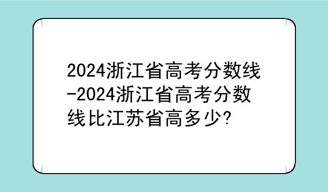 2024浙江省高考分数线-2024浙江省高考分数线比江苏省高多少?