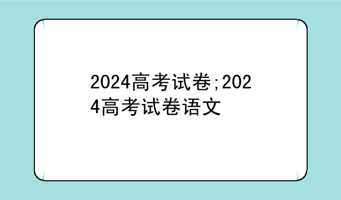 2024高考试卷;2024高考试卷语文