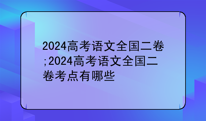 2024高考语文全国二卷;2024高考语文全国二卷考点有哪些