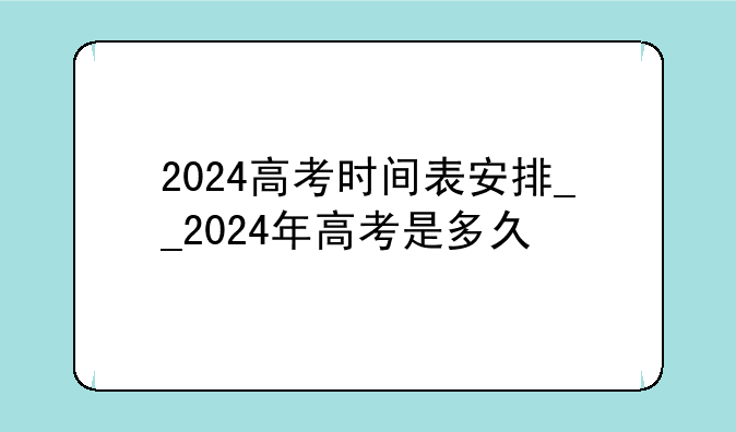 2024高考时间表安排__2024年高考是多久