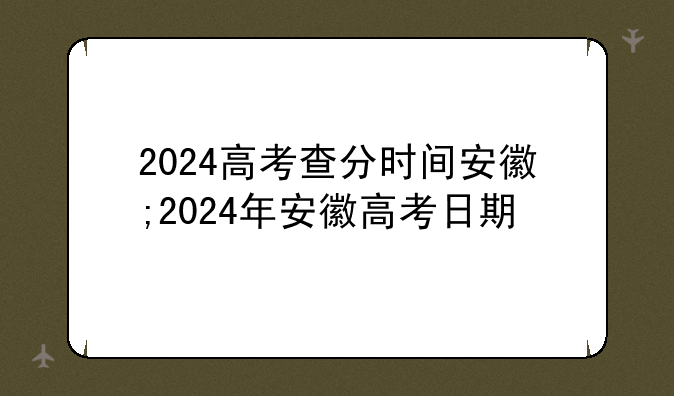 2024高考查分时间安徽;2024年安徽高考日期