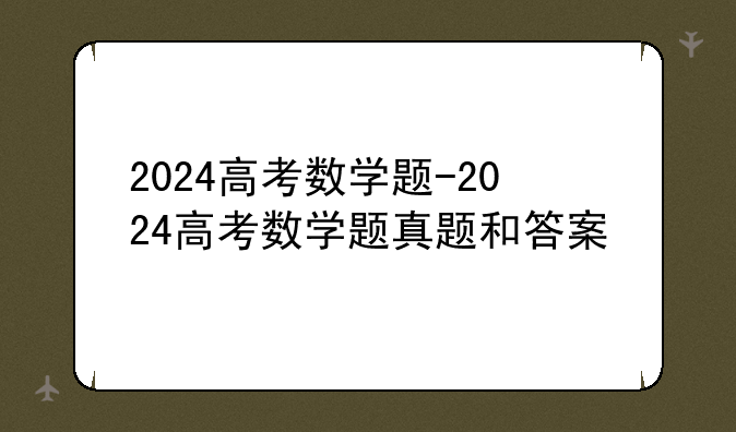 2024高考数学题-2024高考数学题真题和答案
