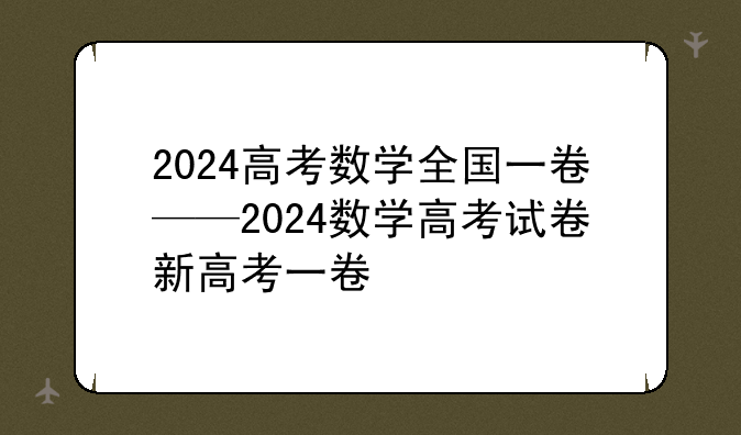 2024高考数学全国一卷——2024数学高考试卷新高考一卷