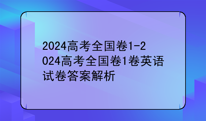 2024高考全国卷1-2024高考全国卷1卷英语试卷答案解析