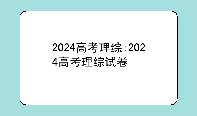 2024高考理综:2024高考理综试卷
