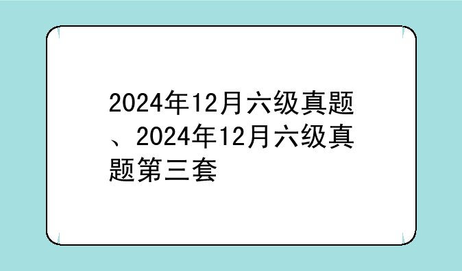 2024年12月六级真题、2024年12月六级真题第三套