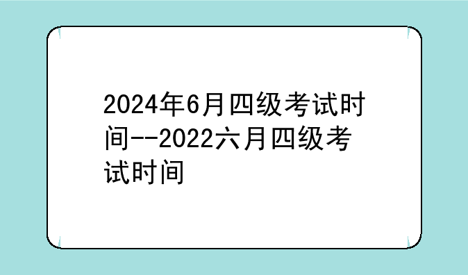 2024年6月四级考试时间--2022六月四级考试时间