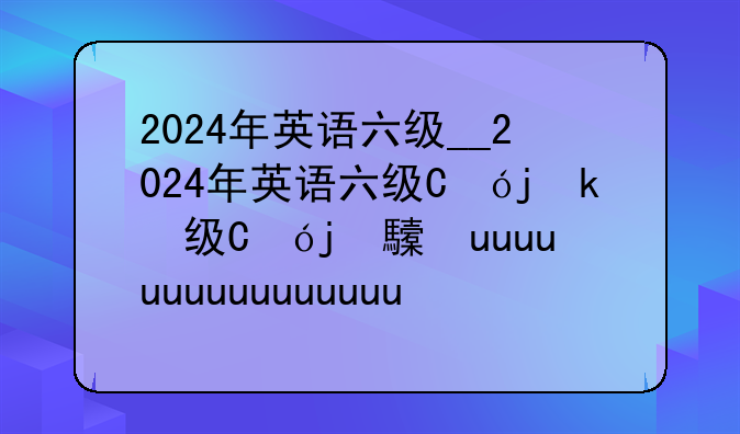2024年英语六级__2024年英语六级真题试卷