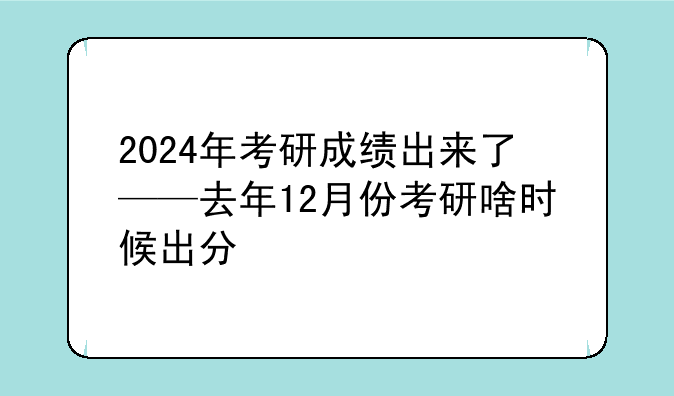 2024年考研成绩出来了——去年12月份考研啥时候出分