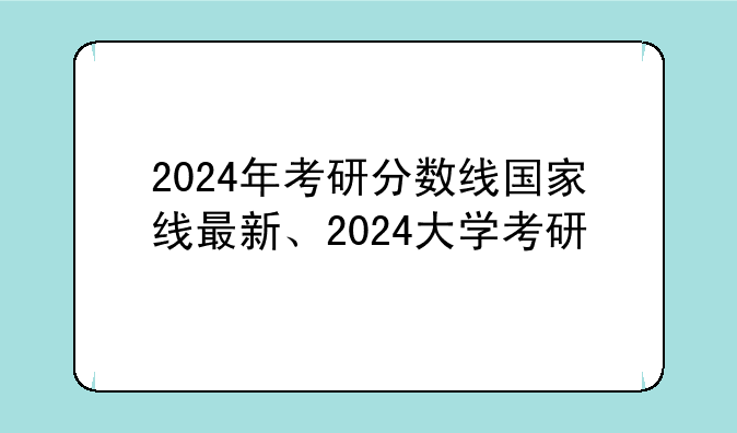 2024年考研分数线国家线最新、2024大学考研