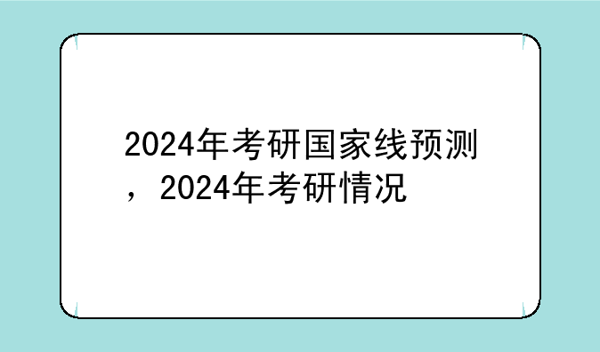 2024年考研国家线预测，2024年考研情况