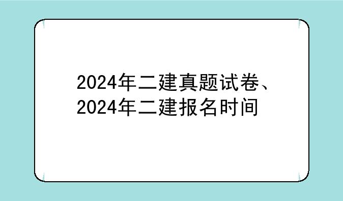 2024年二建真题试卷、2024年二建报名时间