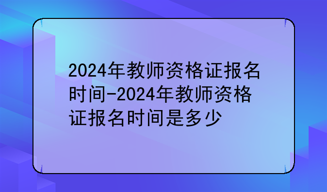 2024年教师资格证报名时间-2024年教师资格证报名时间是多少